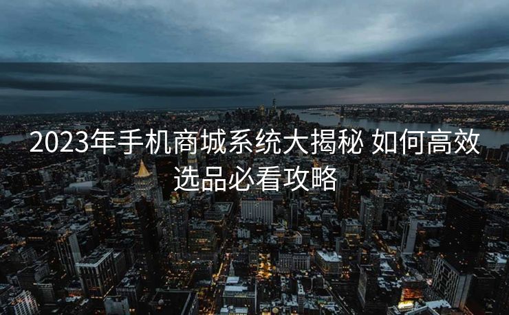 2023年手机商城系统大揭秘 如何高效选品必看攻略