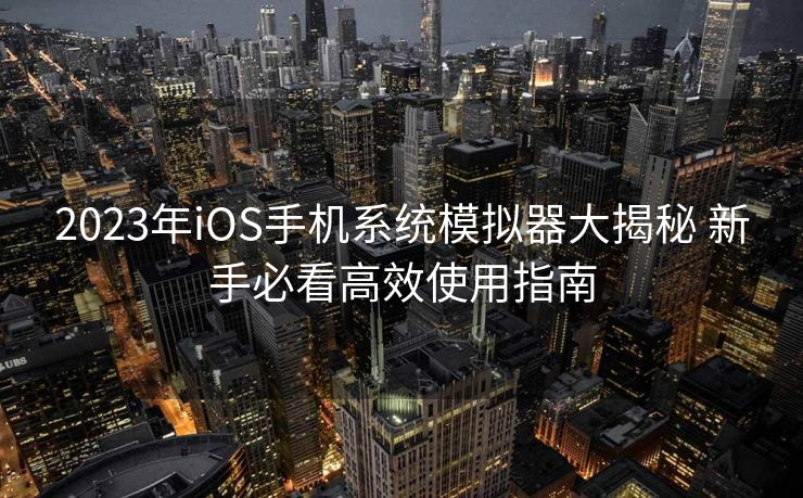 2023年iOS手机系统模拟器大揭秘 新手必看高效使用指南