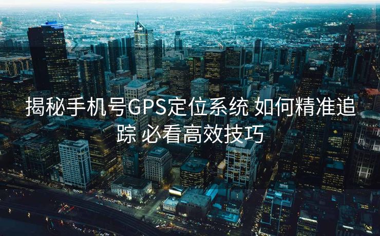揭秘手机号GPS定位系统 如何精准追踪 必看高效技巧