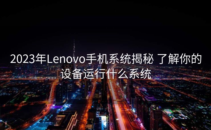 2023年Lenovo手机系统揭秘 了解你的设备运行什么系统