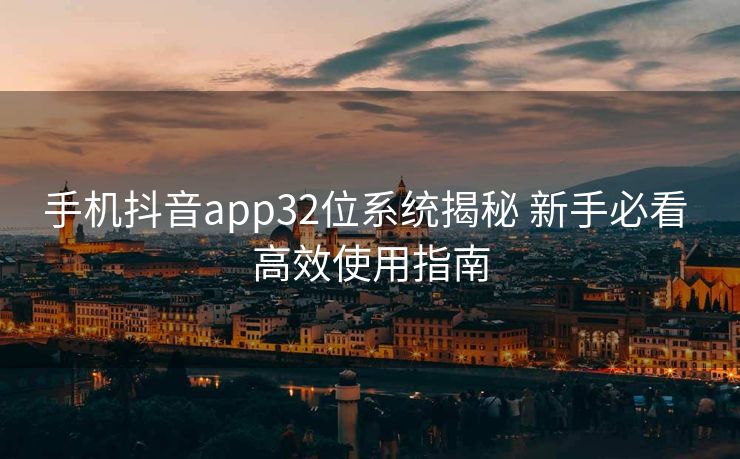 手机抖音app32位系统揭秘 新手必看 高效使用指南