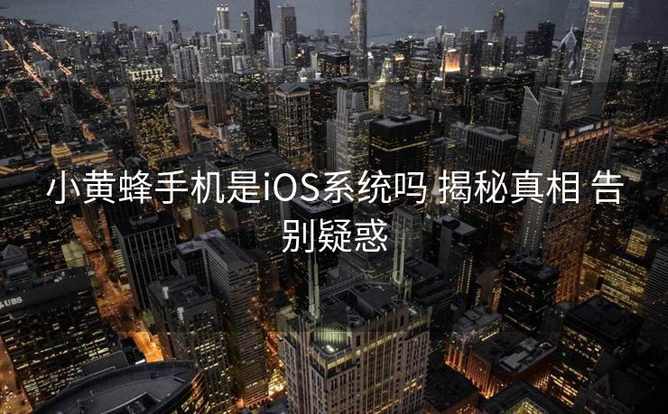 小黄蜂手机是iOS系统吗 揭秘真相 告别疑惑