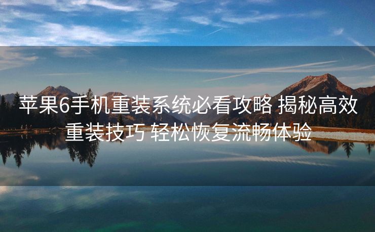 苹果6手机重装系统必看攻略 揭秘高效重装技巧 轻松恢复流畅体验
