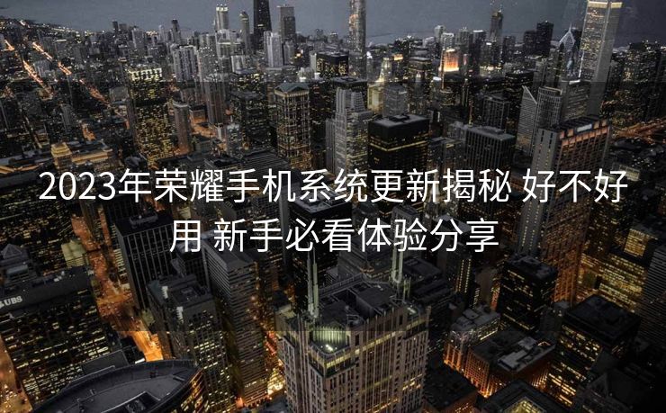 2023年荣耀手机系统更新揭秘 好不好用 新手必看体验分享