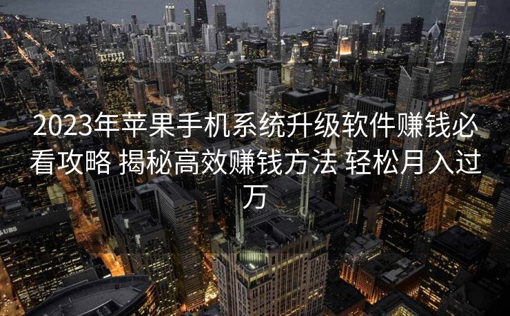 2023年苹果手机系统升级软件赚钱必看攻略 揭秘高效赚钱方法 轻松月入过万