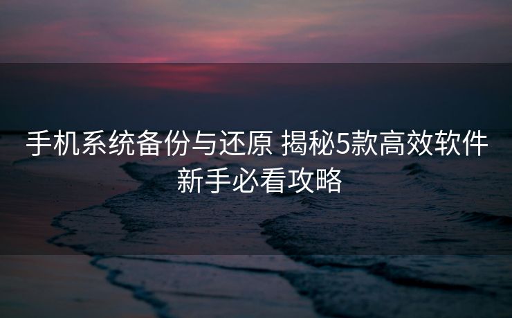 手机系统备份与还原 揭秘5款高效软件 新手必看攻略