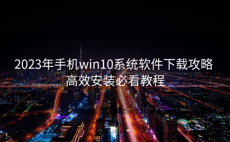 2023年手机win10系统软件下载攻略 高效安装必看教程