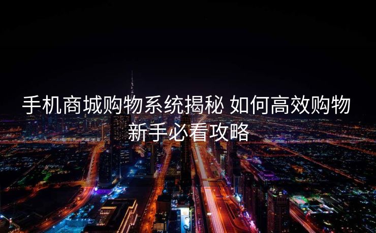 手机商城购物系统揭秘 如何高效购物 新手必看攻略