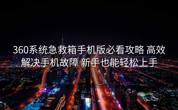 360系统急救箱手机版必看攻略 高效解决手机故障 新手也能轻松上手