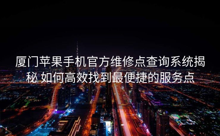 厦门苹果手机官方维修点查询系统揭秘 如何高效找到最便捷的服务点