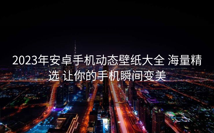 2023年安卓手机动态壁纸大全 海量精选 让你的手机瞬间变美