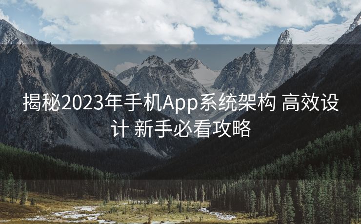 揭秘2023年手机App系统架构 高效设计 新手必看攻略