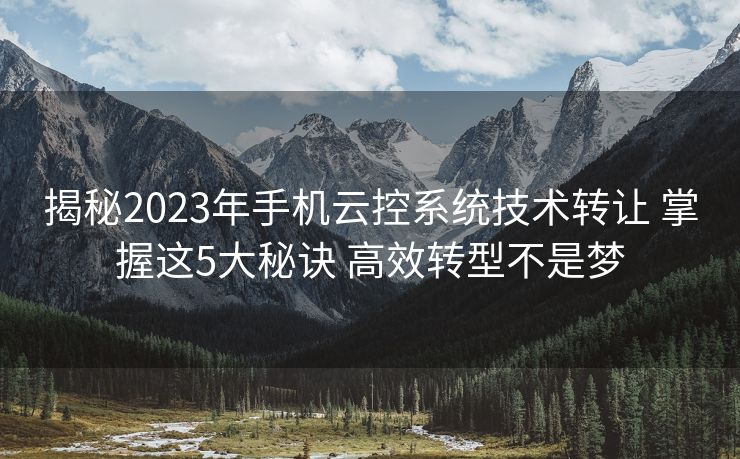 揭秘2023年手机云控系统技术转让 掌握这5大秘诀 高效转型不是梦