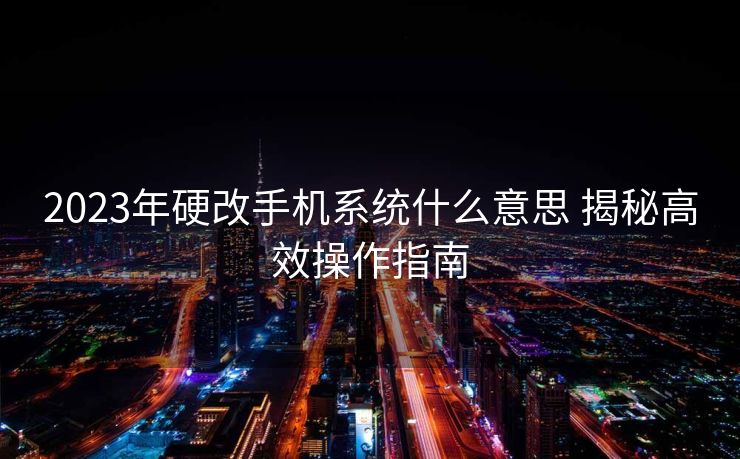 2023年硬改手机系统什么意思 揭秘高效操作指南