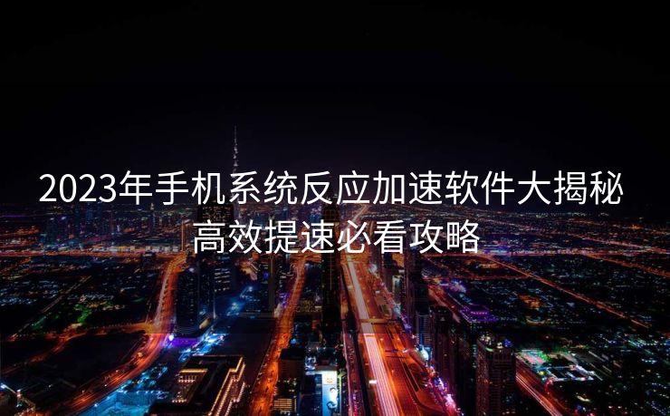 2023年手机系统反应加速软件大揭秘 高效提速必看攻略