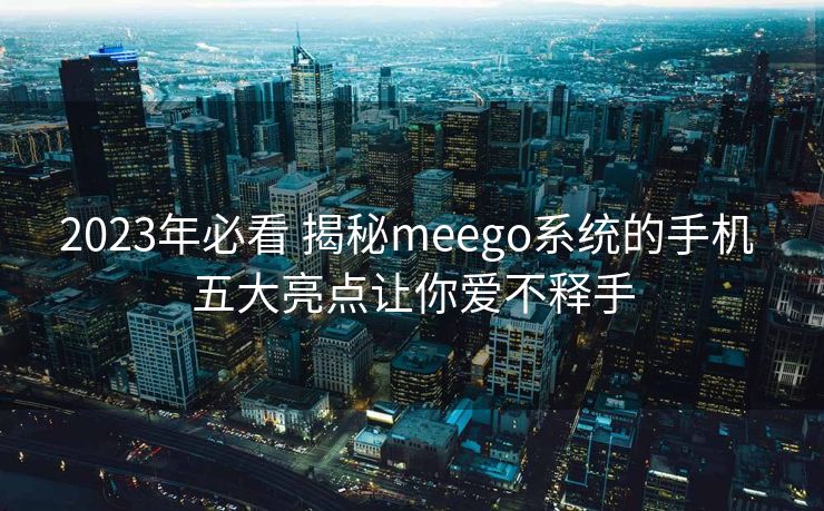 2023年必看 揭秘meego系统的手机 五大亮点让你爱不释手