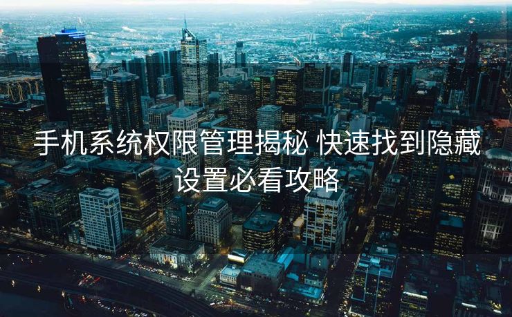 手机系统权限管理揭秘 快速找到隐藏设置必看攻略