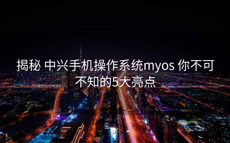 揭秘 中兴手机操作系统myos 你不可不知的5大亮点