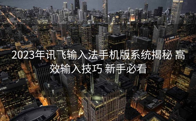 2023年讯飞输入法手机版系统揭秘 高效输入技巧 新手必看