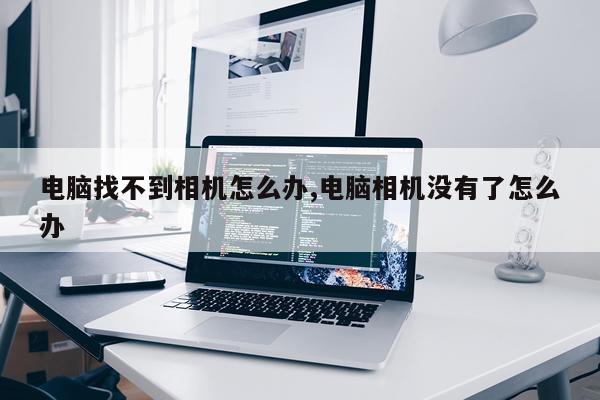 电脑找不到相机怎么办,电脑相机没有了怎么办