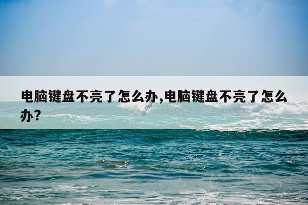 电脑键盘不亮了怎么办,电脑键盘不亮了怎么办?