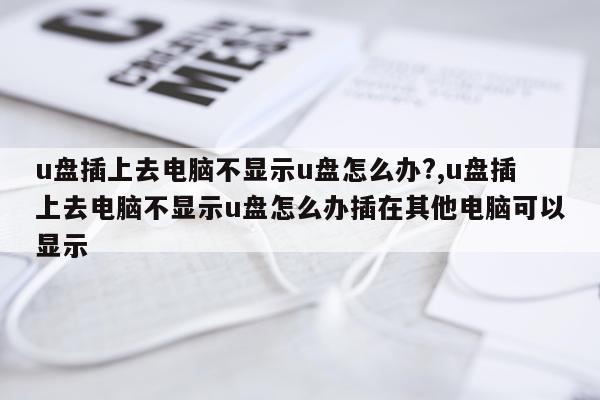 u盘插上去电脑不显示u盘怎么办?,u盘插上去电脑不显示u盘怎么办插在其他电脑可以显示