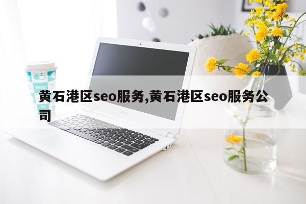 黄石港区seo服务,黄石港区seo服务公司