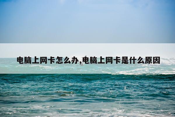 电脑上网卡怎么办,电脑上网卡是什么原因