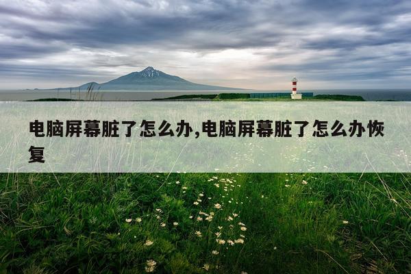 电脑屏幕脏了怎么办,电脑屏幕脏了怎么办恢复