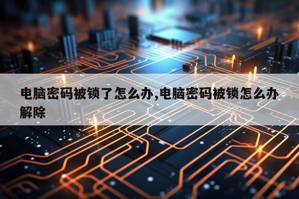电脑密码被锁了怎么办,电脑密码被锁怎么办解除