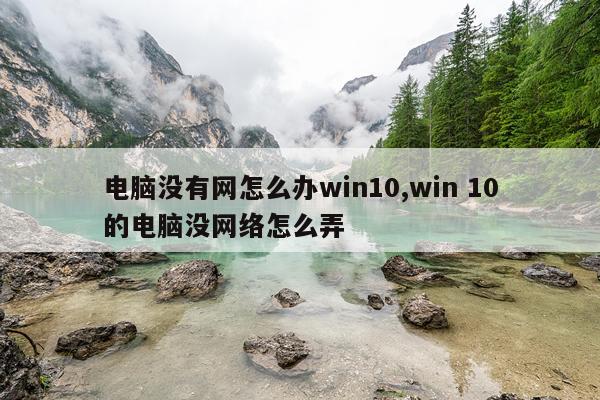 电脑没有网怎么办win10,win 10的电脑没网络怎么弄