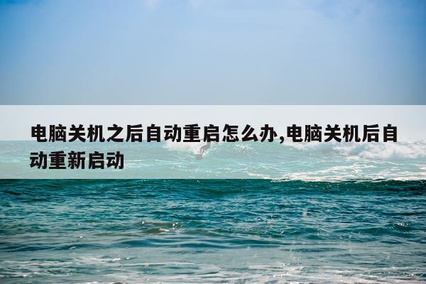 电脑关机之后自动重启怎么办,电脑关机后自动重新启动