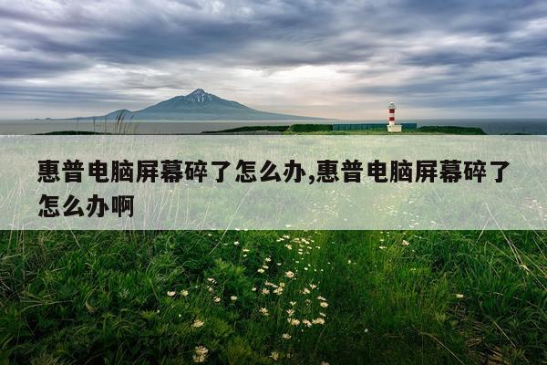 惠普电脑屏幕碎了怎么办,惠普电脑屏幕碎了怎么办啊