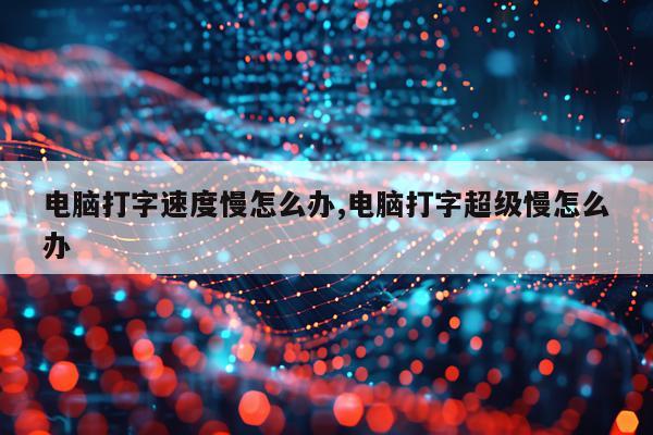 电脑打字速度慢怎么办,电脑打字超级慢怎么办