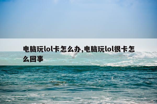电脑玩lol卡怎么办,电脑玩lol很卡怎么回事