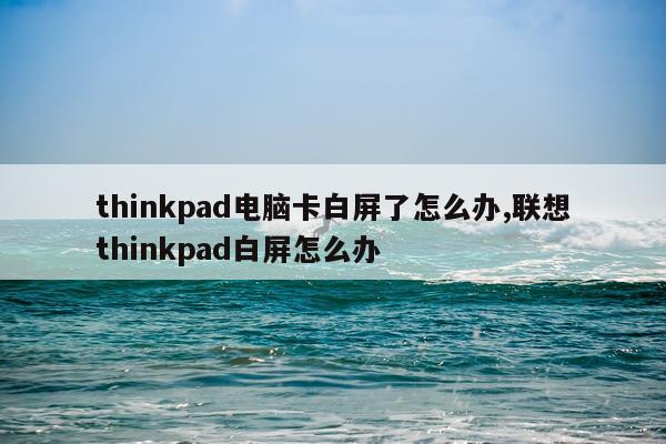 thinkpad电脑卡白屏了怎么办,联想thinkpad白屏怎么办