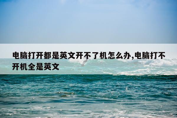 电脑打开都是英文开不了机怎么办,电脑打不开机全是英文