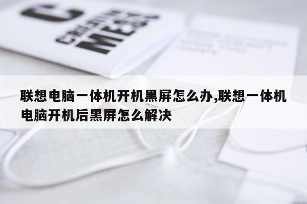 联想电脑一体机开机黑屏怎么办,联想一体机电脑开机后黑屏怎么解决