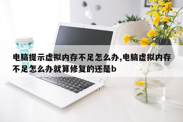 电脑提示虚拟内存不足怎么办,电脑虚拟内存不足怎么办就算修复的还是b