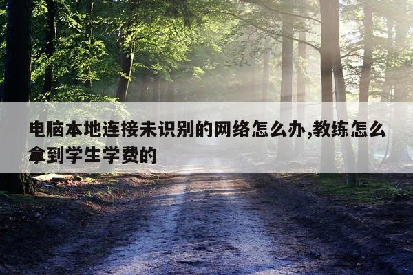 电脑本地连接未识别的网络怎么办,教练怎么拿到学生学费的