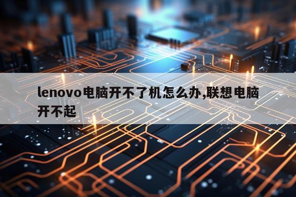 lenovo电脑开不了机怎么办,联想电脑开不起