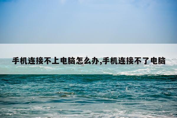 手机连接不上电脑怎么办,手机连接不了电脑