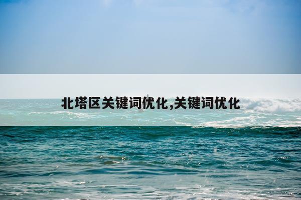 北塔区关键词优化,关键词优化