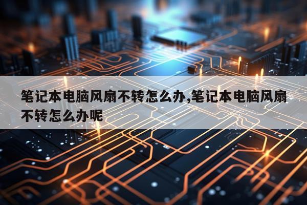 笔记本电脑风扇不转怎么办,笔记本电脑风扇不转怎么办呢