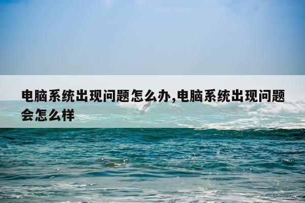电脑系统出现问题怎么办,电脑系统出现问题会怎么样