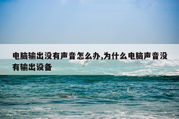 电脑输出没有声音怎么办,为什么电脑声音没有输出设备