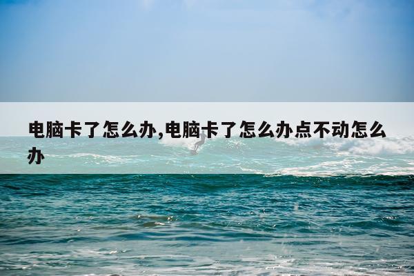 电脑卡了怎么办,电脑卡了怎么办点不动怎么办