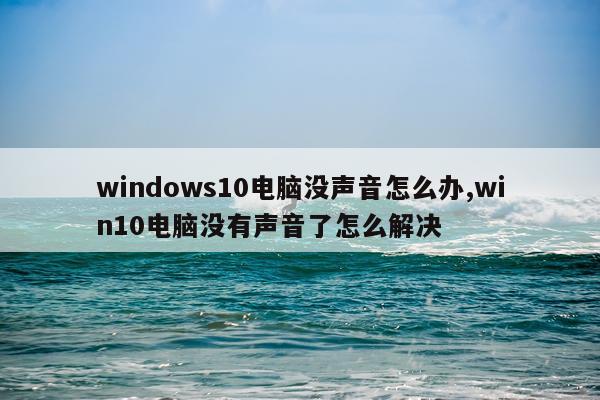 windows10电脑没声音怎么办,win10电脑没有声音了怎么解决
