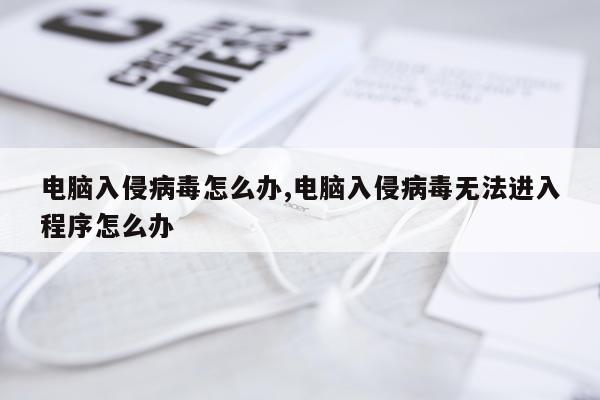 电脑入侵病毒怎么办,电脑入侵病毒无法进入程序怎么办
