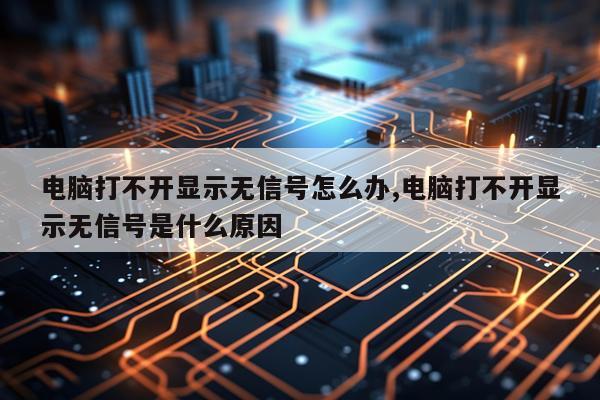 电脑打不开显示无信号怎么办,电脑打不开显示无信号是什么原因
